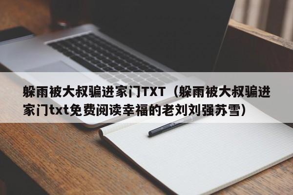 躲雨被大叔骗进家门TXT（躲雨被大叔骗进家门txt免费阅读幸福的老刘刘强苏雪）