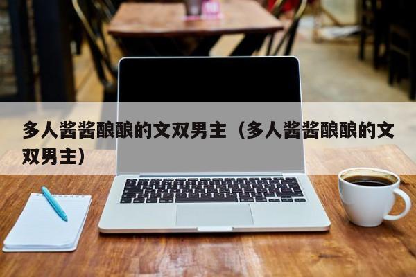 多人酱酱酿酿的文双男主（多人酱酱酿酿的文双男主）