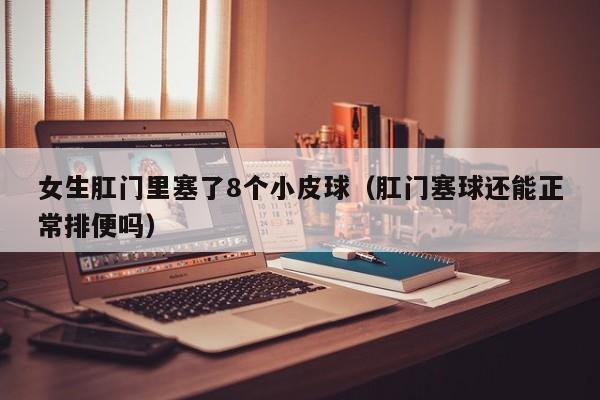 女生肛门里塞了8个小皮球（肛门塞球还能正常排便吗）