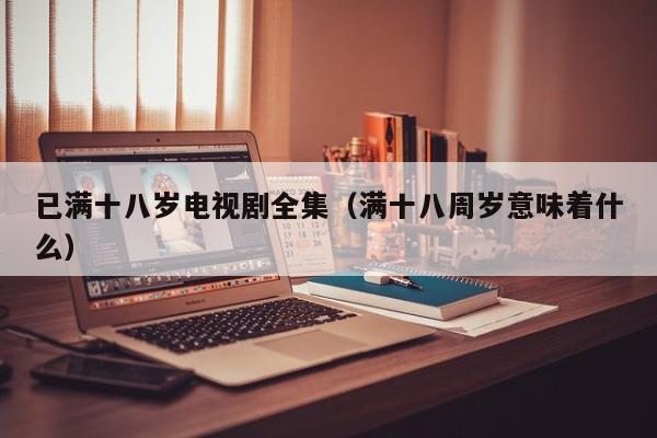 已满十八岁电视剧全集（满十八周岁意味着什么）