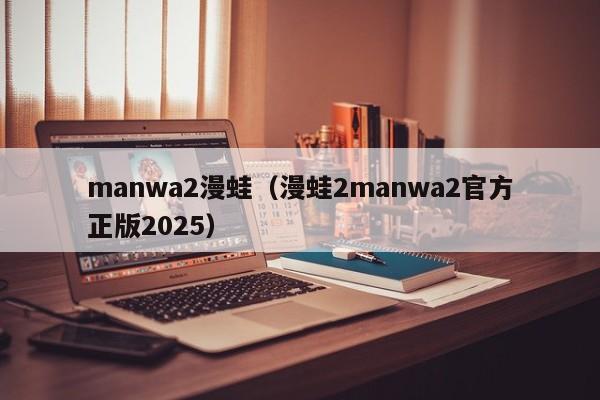 manwa2漫蛙（漫蛙2manwa2官方正版2025）