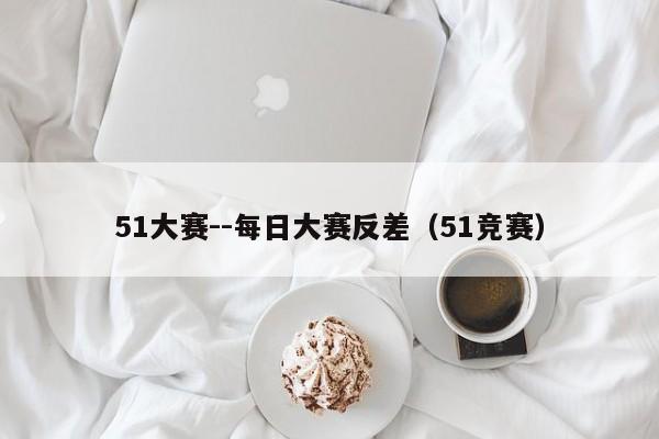 51大赛--每日大赛反差（51竞赛）