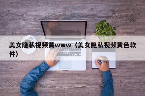 美女隐私视频黄www（美女隐私视频黄色软件）