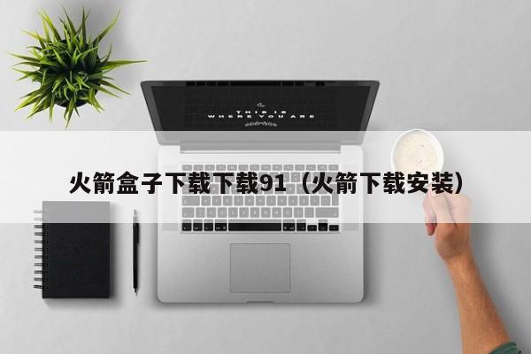 火箭盒子下载下载91（火箭下载安装）