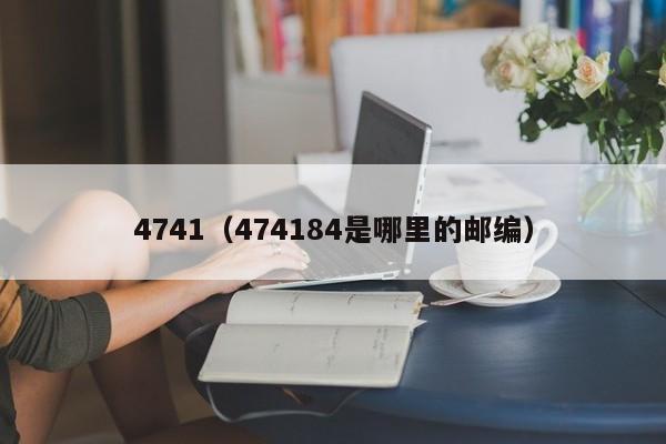 4741（474184是哪里的邮编）