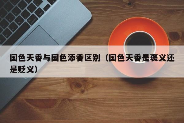 国色天香与国色添香区别（国色天香是褒义还是贬义）