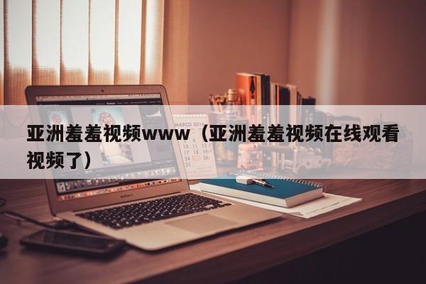 亚洲羞羞视频www（亚洲羞羞视频在线观看视频了）