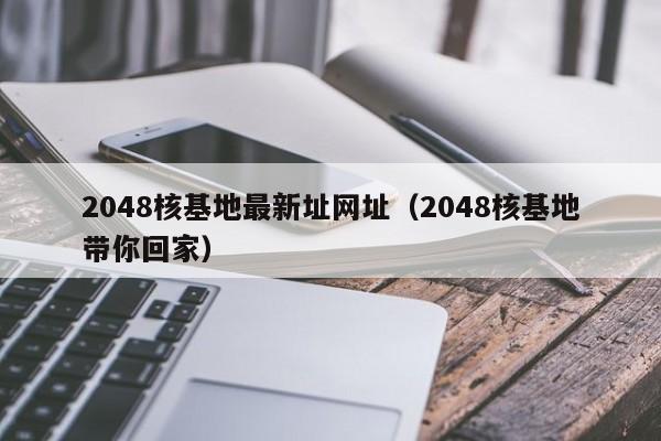 2048核基地最新址网址（2048核基地带你回家）