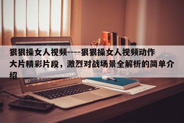 狠狠操女人视频----狠狠操女人视频动作大片精彩片段，激烈对战场景全解析的简单介绍