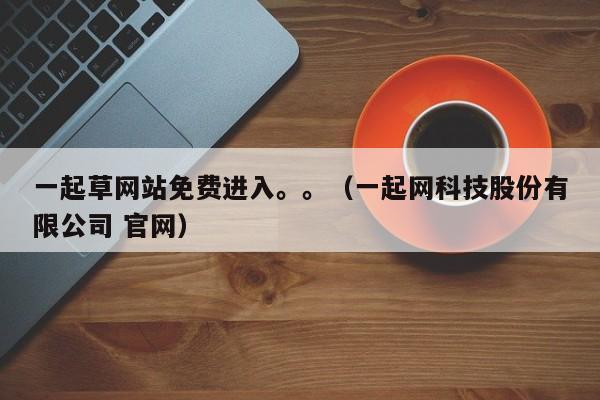一起草网站免费进入。。（一起网科技股份有限公司 官网）