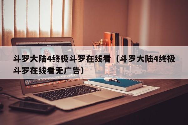 斗罗大陆4终极斗罗在线看（斗罗大陆4终极斗罗在线看无广告）