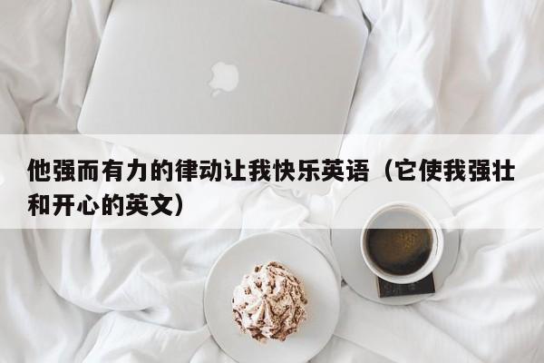 他强而有力的律动让我快乐英语（它使我强壮和开心的英文）