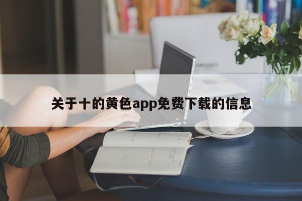 关于十的黄色app免费下载的信息