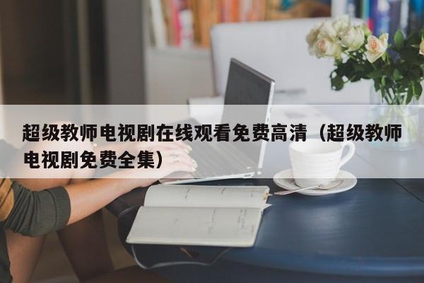 超级教师电视剧在线观看免费高清（超级教师电视剧免费全集）