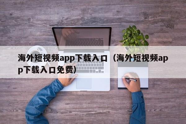 海外短视频app下载入口（海外短视频app下载入口免费）