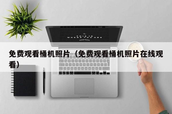 免费观看桶机照片（免费观看桶机照片在线观看）
