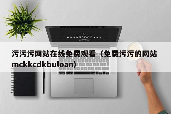 污污污网站在线免费观看（免费污污的网站 mckkcdkbuloan）