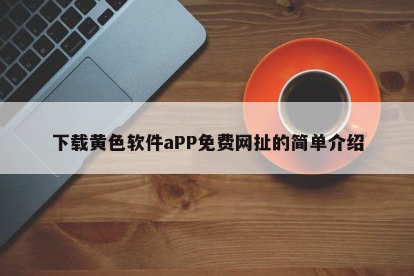 下载黄色软件aPP免费网扯的简单介绍