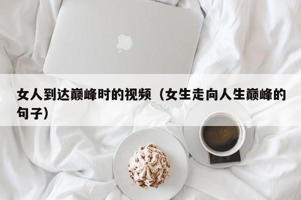 女人到达巅峰时的视频（女生走向人生巅峰的句子）