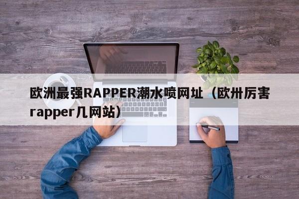欧洲最强RAPPER潮水喷网址（欧卅厉害rapper几网站）