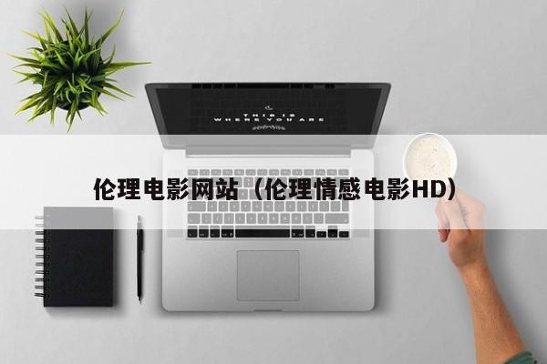 伦理电影网站（伦理情感电影HD）