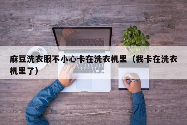 麻豆洗衣服不小心卡在洗衣机里（我卡在洗衣机里了）