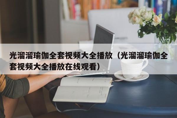 光溜溜瑜伽全套视频大全播放（光溜溜瑜伽全套视频大全播放在线观看）
