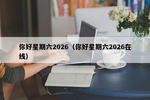 你好星期六2026（你好星期六2026在线）