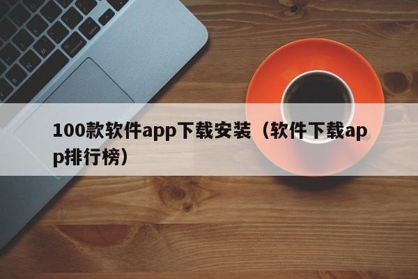 100款软件app下载安装（软件下载app排行榜）