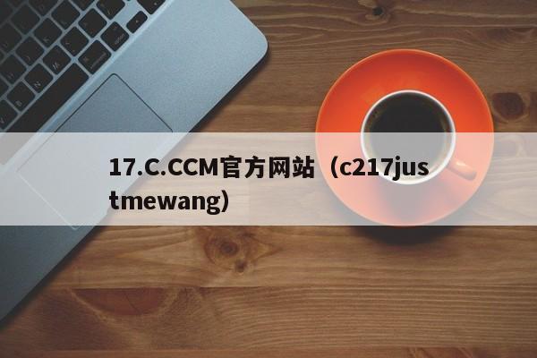 17.C.CCM官方网站（c217justmewang）