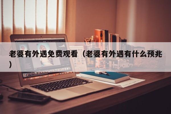 老婆有外遇免费观看（老婆有外遇有什么预兆）