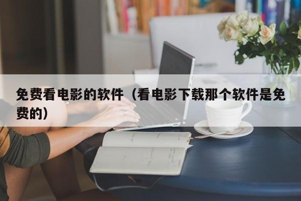 免费看电影的软件（看电影下载那个软件是免费的）