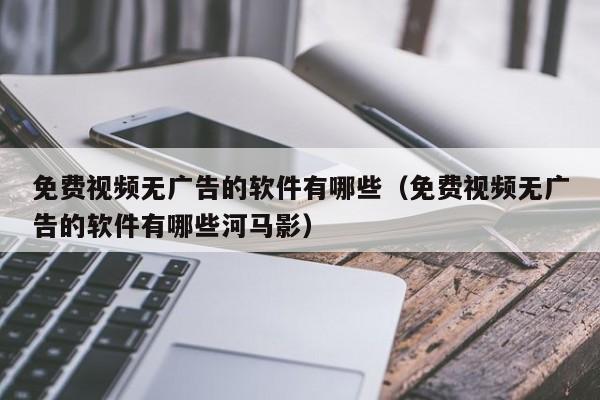 免费视频无广告的软件有哪些（免费视频无广告的软件有哪些河马影）