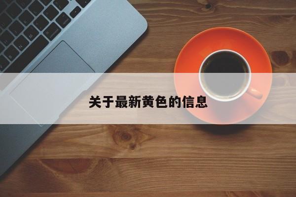 关于最新黄色的信息