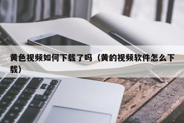 黄色视频如何下载了吗（黄的视频软件怎么下载）