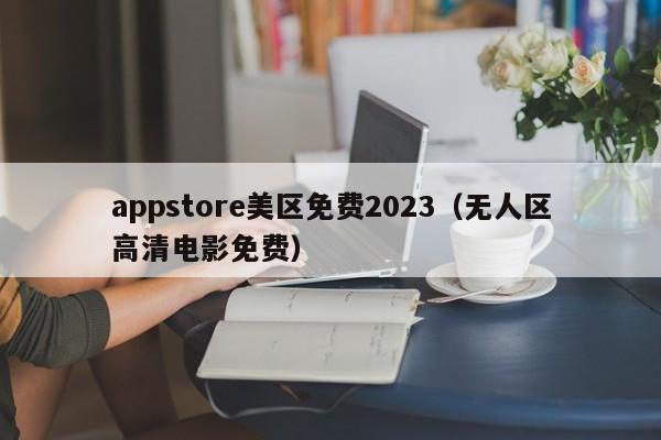 appstore美区免费2023（无人区高清电影免费）