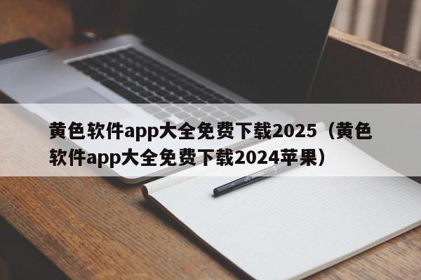 黄色软件app大全免费下载2025（黄色软件app大全免费下载2024苹果）