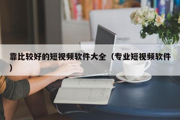 靠比较好的短视频软件大全（专业短视频软件）