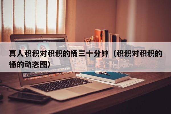 真人积积对积积的桶三十分钟（积积对积积的桶的动态图）