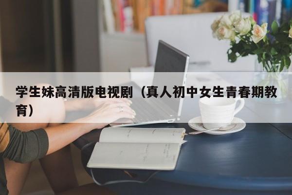 学生妹高清版电视剧（真人初中女生青春期教育）