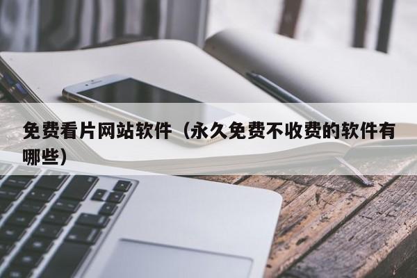 免费看片网站软件（永久免费不收费的软件有哪些）