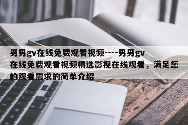 男男gv在线免费观看视频----男男gv在线免费观看视频精选影视在线观看，满足您的观看需求的简单介绍