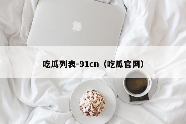 吃瓜列表-91cn（吃瓜官网）