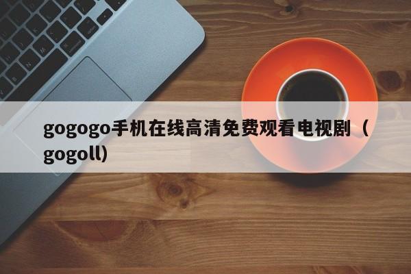 gogogo手机在线高清免费观看电视剧（gogoll）
