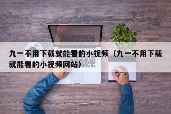 九一不用下载就能看的小视频（九一不用下载就能看的小视频网站）