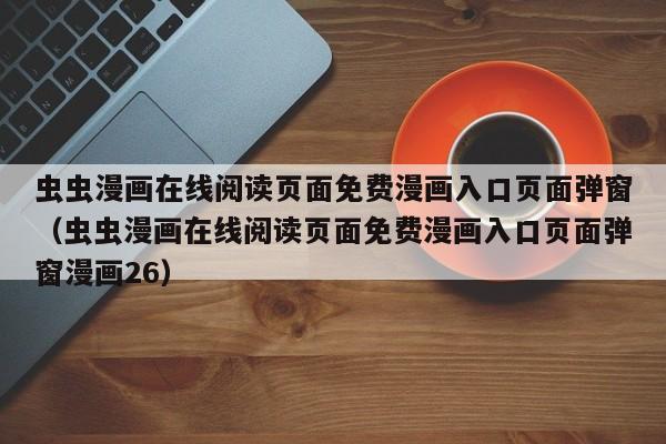 虫虫漫画在线阅读页面免费漫画入口页面弹窗（虫虫漫画在线阅读页面免费漫画入口页面弹窗漫画26）