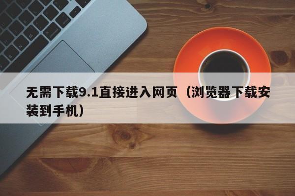 无需下载9.1直接进入网页（浏览器下载安装到手机）