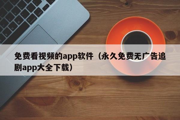 免费看视频的app软件（永久免费无广告追剧app大全下载）