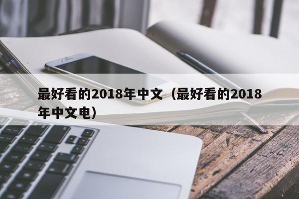 最好看的2018年中文（最好看的2018年中文电）