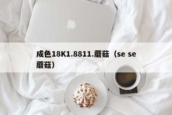 成色18K1.8811.蘑菇（se se蘑菇）